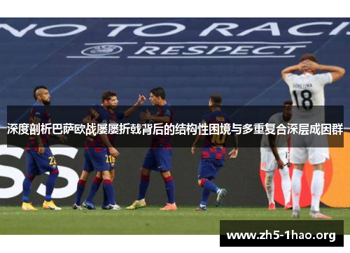 深度剖析巴萨欧战屡屡折戟背后的结构性困境与多重复合深层成因群
